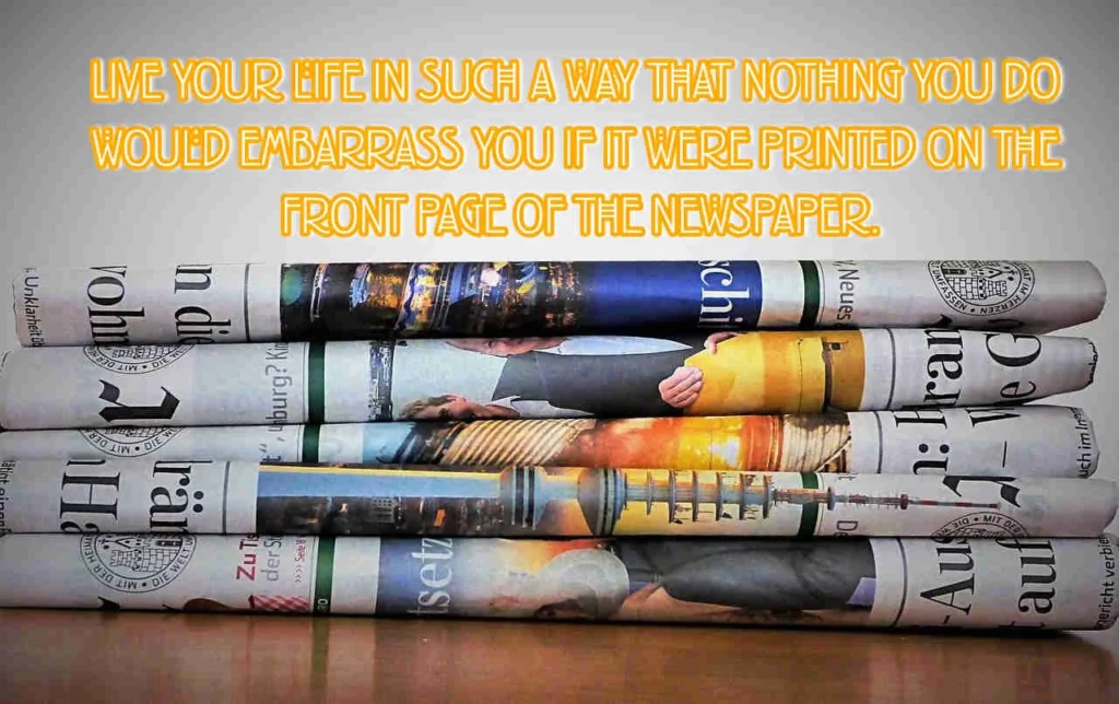 Live your life in such a way that nothing you do would embarrass you if it were printed on the front page of the newspaper.